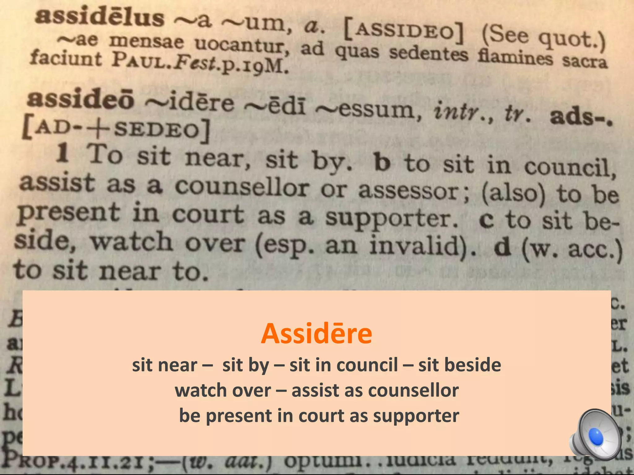 Assidēre
sit near – sit by – sit in council – sit beside
watch over – assist as counsellor
be present in court as supporter
 