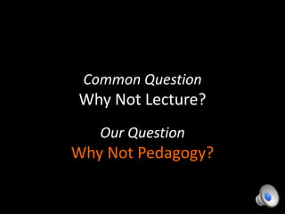 Common Question
Why Not Lecture?
Our Question
Why Not Pedagogy?
 