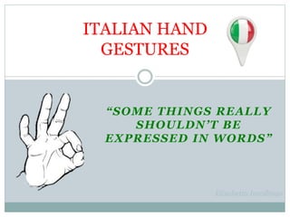 “SOME THINGS REALLY
SHOULDN’T BE
EXPRESSED IN WORDS”
ITALIAN HAND
GESTURES
Elisabetta Incollingo
 