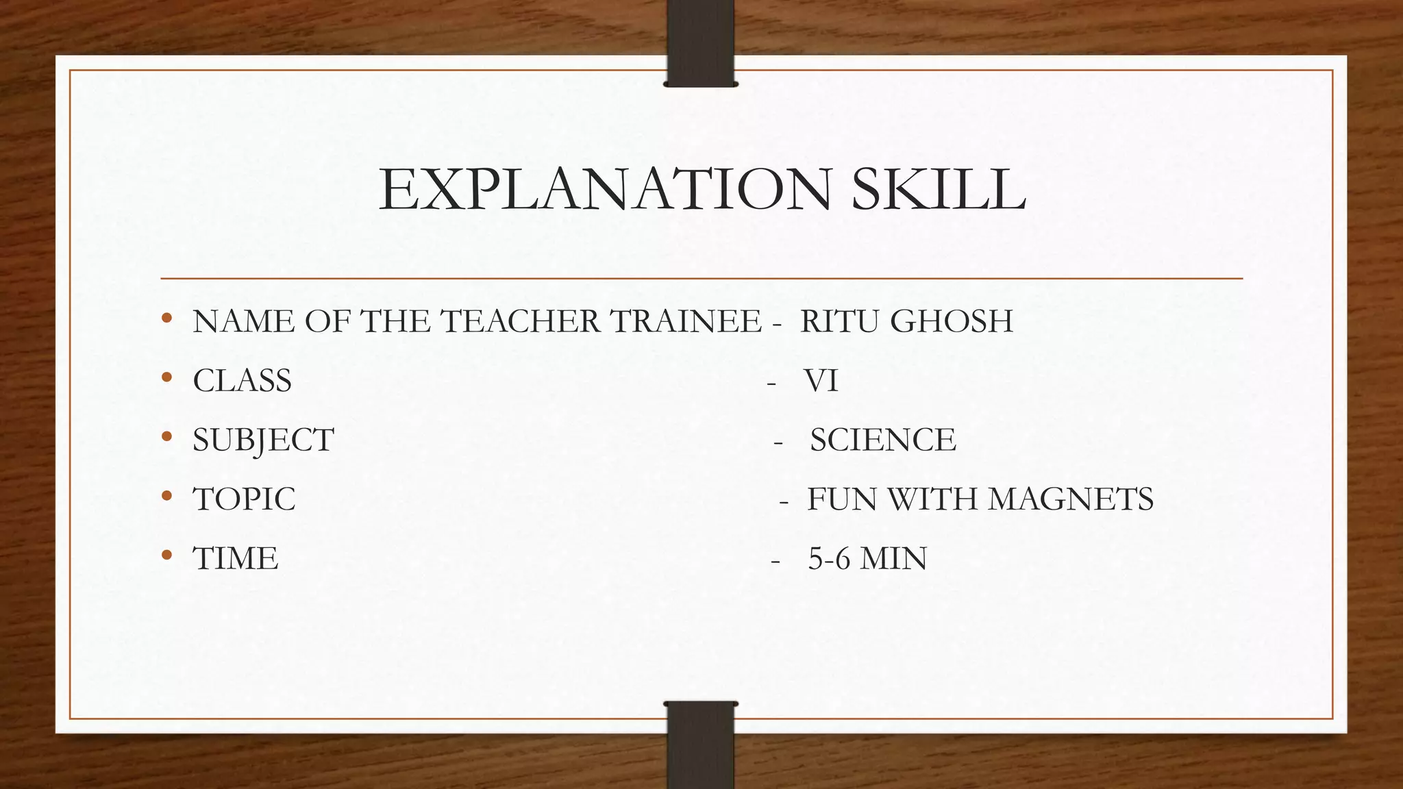 EXPLANATION SKILL
• NAME OF THE TEACHER TRAINEE - RITU GHOSH
• CLASS - VI
• SUBJECT - SCIENCE
• TOPIC - FUN WITH MAGNETS
• TIME - 5-6 MIN
 