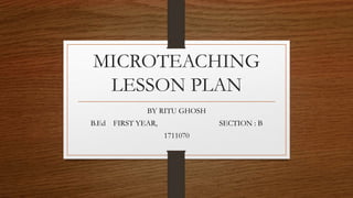 MICROTEACHING
LESSON PLAN
BY RITU GHOSH
B.Ed FIRST YEAR, SECTION : B
1711070
 