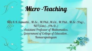 Micro -Teaching
Mrs.K.K.Sumathi., M.Sc., M.Phil.,M.Ed., M.Phil., M.Sc (Psy).,
NET(Edn).,(Ph.D.,)
Assistant Professor of Mathematics,
Government of College of Education ,
Komarapalayam
 