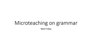 Microteaching on grammar
Next Friday
 
