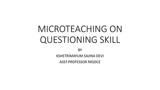 MICROTEACHING ON
QUESTIONING SKILL
BY
KSHETRIMAYUM SAJINA DEVI
ASST.PROFESSOR RKSDCE
 