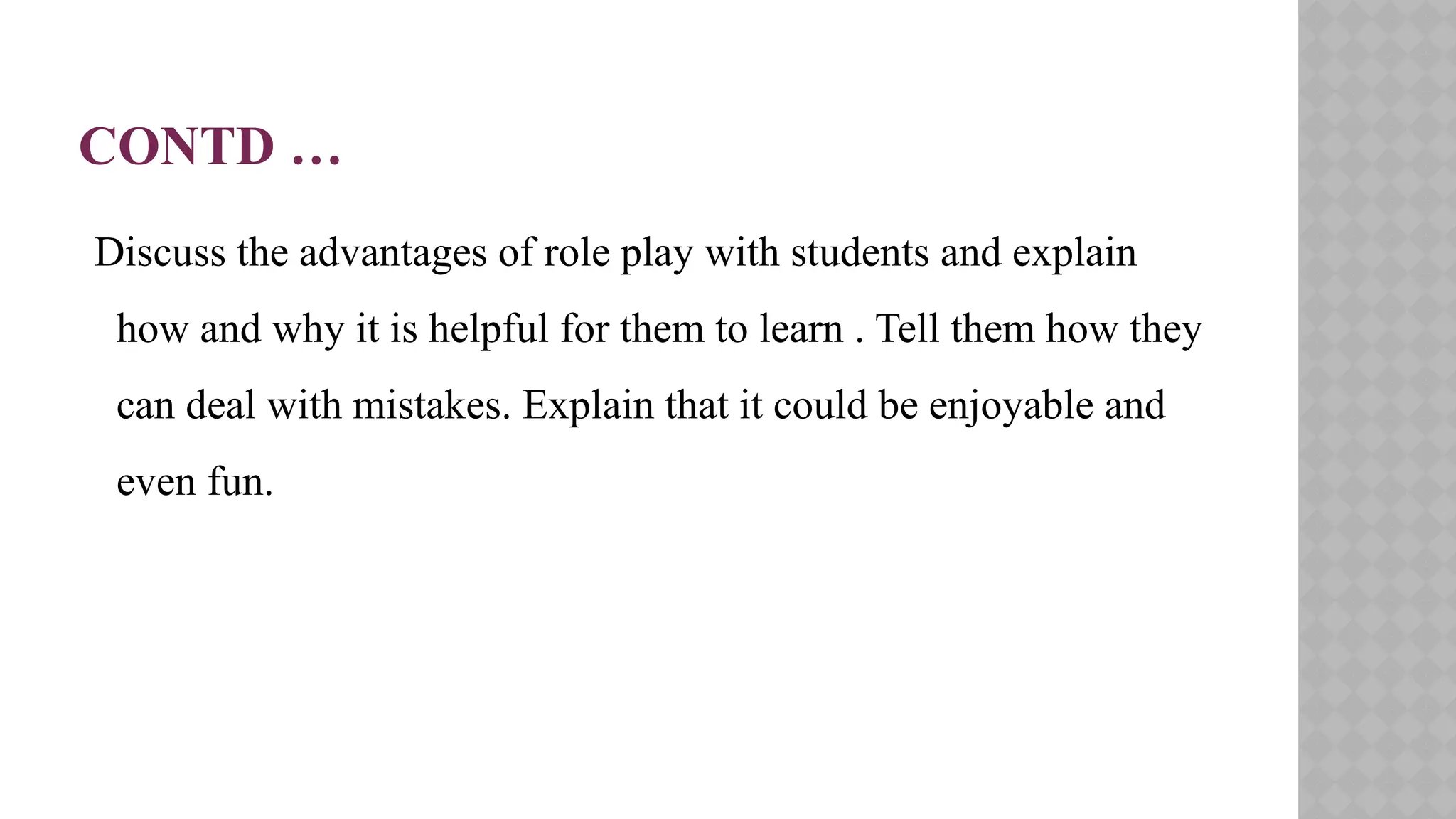 CONTD …
Discuss the advantages of role play with students and explain
how and why it is helpful for them to learn . Tell them how they
can deal with mistakes. Explain that it could be enjoyable and
even fun.
 