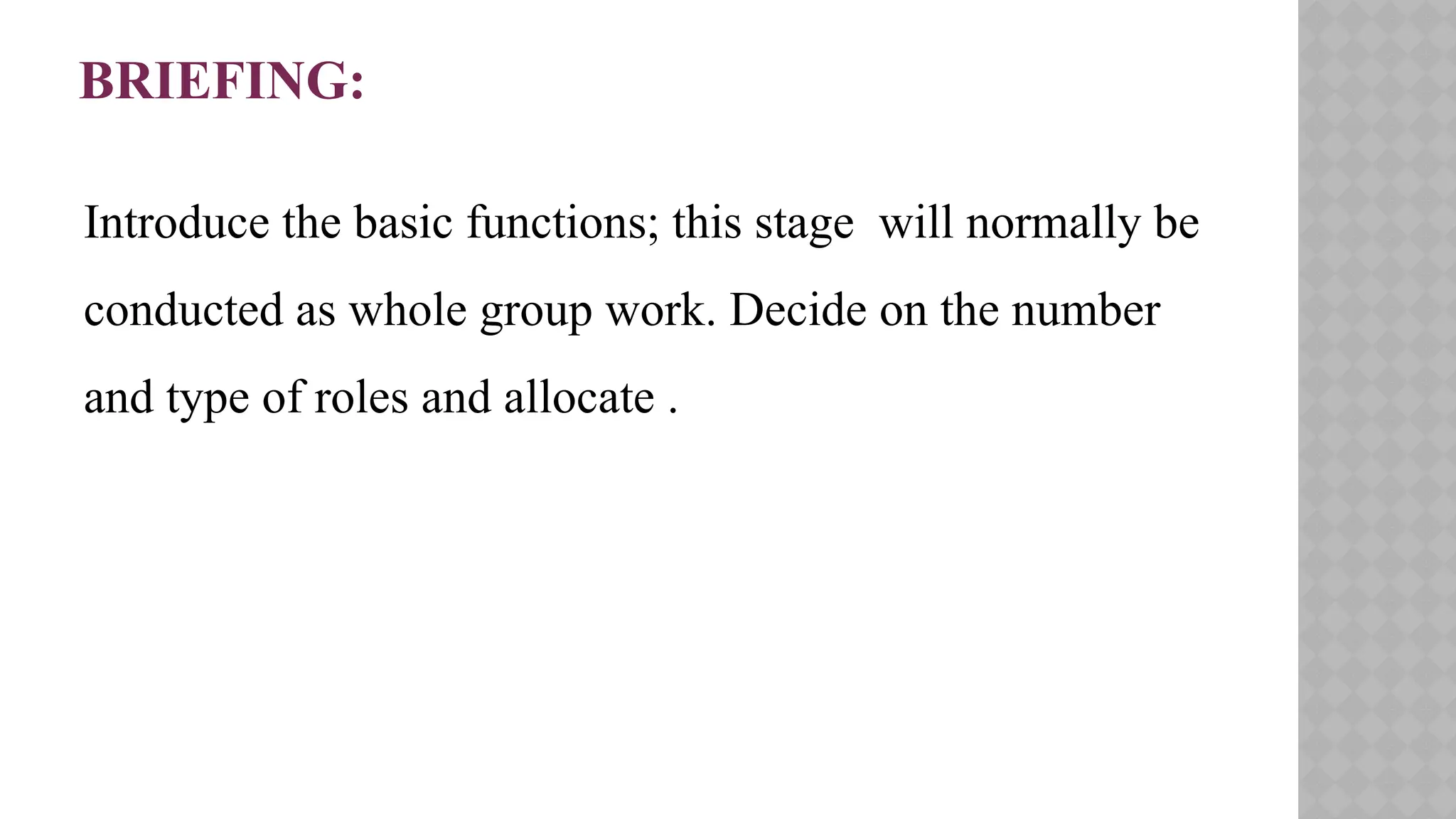 BRIEFING:
Introduce the basic functions; this stage will normally be
conducted as whole group work. Decide on the number
and type of roles and allocate .
 
