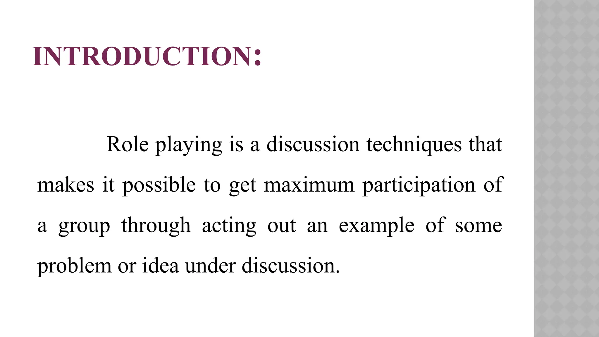 INTRODUCTION:
Role playing is a discussion techniques that
makes it possible to get maximum participation of
a group through acting out an example of some
problem or idea under discussion.
 