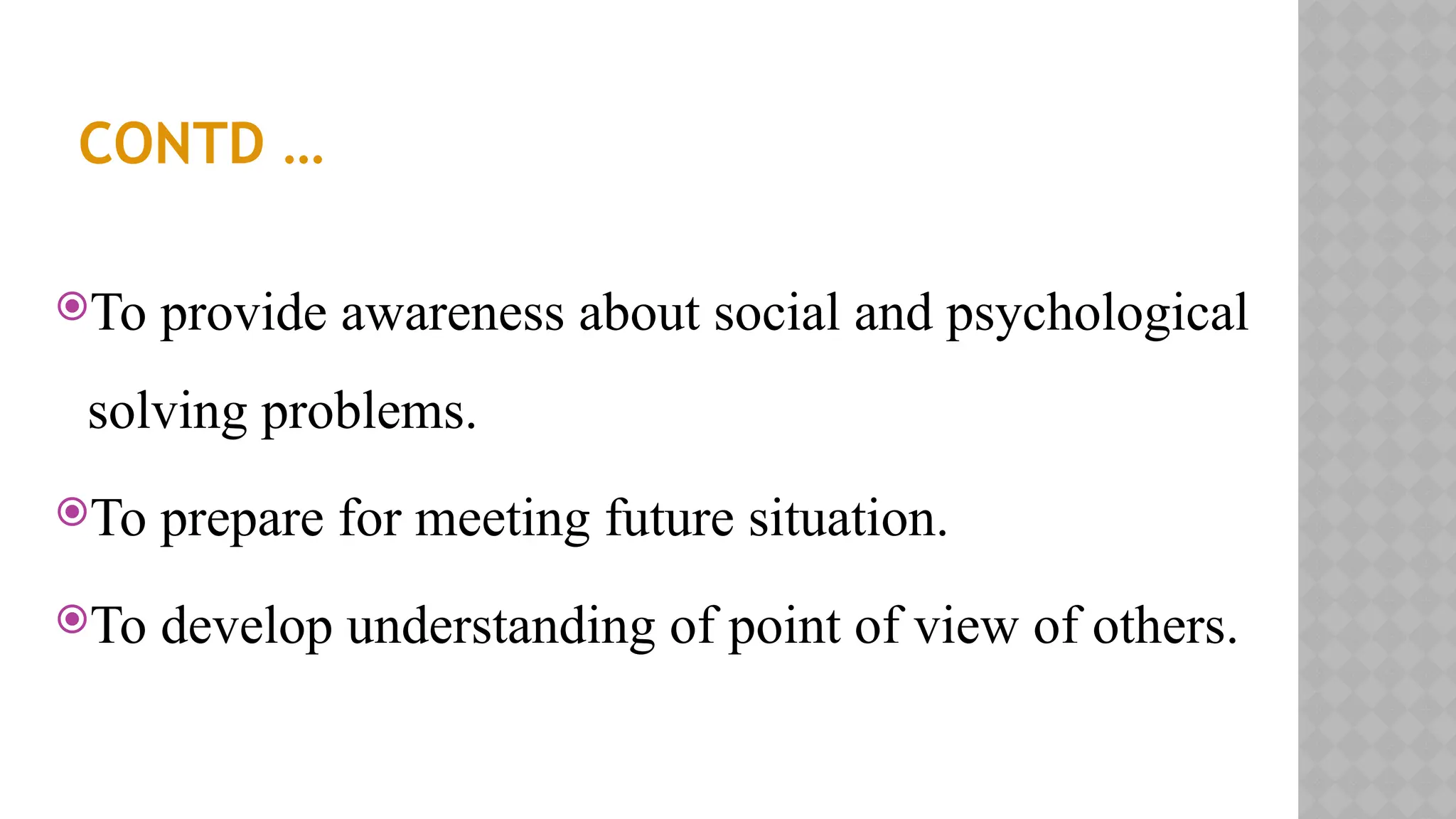 CONTD …
To provide awareness about social and psychological
solving problems.
To prepare for meeting future situation.
To develop understanding of point of view of others.
 