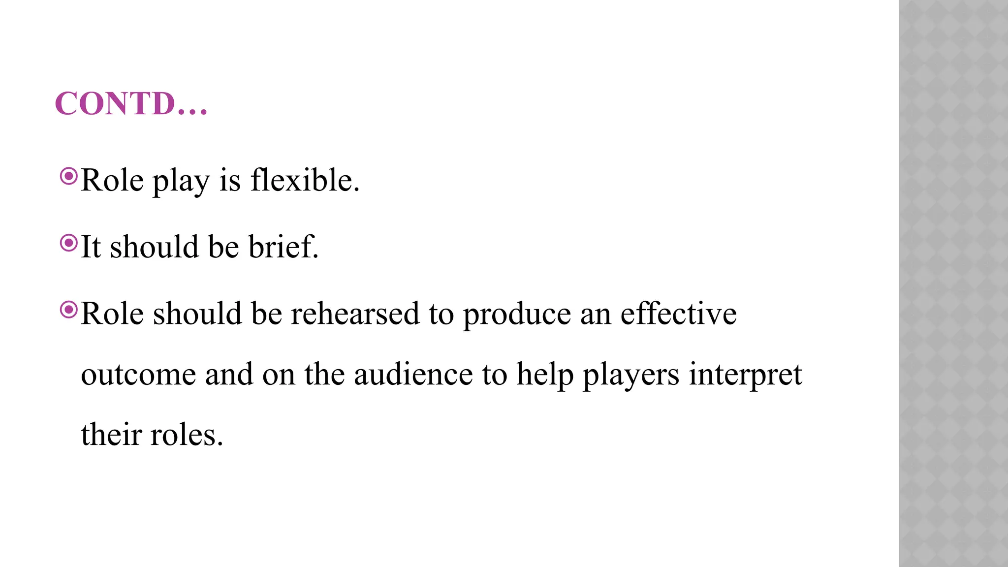 CONTD…
Role play is flexible.
It should be brief.
Role should be rehearsed to produce an effective
outcome and on the audience to help players interpret
their roles.
 