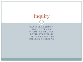 Inquiry

DANIELLE CANNON
  JOEL HOFFMAN
MICHELLE NEUDER
 KATIE OVERFIELD
CAITLIN SHANAHAN
COLLEEN SHERIDAN
 