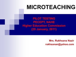 MICROTEACHING
PILOT TESTING
PECEPT, NAHE
Higher Education Commission
(29 January, 2011)

Mrs. Rukhsana Nazir
rukhsanan@yahoo.com

 