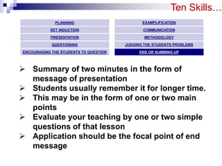 Ten Skills… 
PLANNING 
SET INDUCTION 
PRESENTATION 
QUESTIONING 
ENCOURAGING THE STUDENTS TO QUESTION 
EXAMPLIFICATION 
CO...