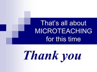 That’s all about 
MICROTEACHING 
for this time 
Thank you 
