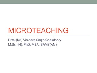 MICROTEACHING
Prof. (Dr.) Virendra Singh Choudhary
M.Sc. (N), PhD, MBA, BAMS(AM)
 