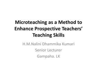 Microteaching as a Method to
Enhance Prospective Teachers’
Teaching Skills
H.M.Nalini Dhammika Kumari
Senior Lecturer
Gampaha. LK
 