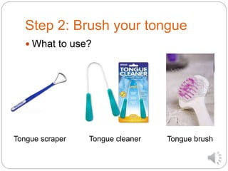 Step 2: Brush your tongue
 What to use?
Tongue cleanerTongue scraper Tongue brush
 