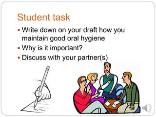 Student task
 Write down on your draft how you
maintain good oral hygiene
 Why is it important?
 Discuss with your partner(s)
 