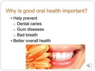 Why is good oral health important?
 Help prevent
o Dental caries
o Gum diseases
o Bad breath
 Better overall health
 