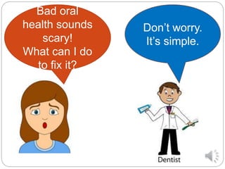 Bad oral
health sounds
scary!
What can I do
to fix it?
Don’t worry.
It’s simple.
 