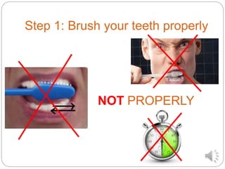 Step 1: Brush your teeth properly
PROPERLYNOT
 