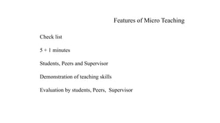 5 + 1 minutes
Evaluation by students, Peers, Supervisor
Students, Peers and Supervisor
Demonstration of teaching skills
Check list
Features of Micro Teaching
 