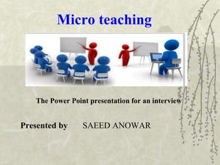 Presented by SAEED ANOWAR
Micro teaching
The Power Point presentation for an interview
 