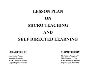 LESSON PLAN
ON
MICRO TEACHING
AND
SELF DIRECTED LEARNING
SUBMITTED TO SUBMITTED BY
Mrs. Sunita Patney Mr.Mathew Varghese V
Associate Professor MSc. Nursing 1st
Year
R.A.K College of Nursing R.A.K.College of Nursing
Lajpat Nagar, New Delhi Lajpat Nagar, New Delhi
 