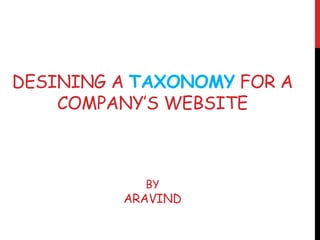 DESINING A TAXONOMY FOR A
COMPANY’S WEBSITE
BY
ARAVIND
 