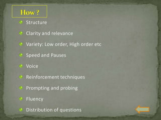 Structure
Clarity and relevance
Variety: Low order, High order etc
Speed and Pauses
Voice
Reinforcement techniques
Prompting and probing
Fluency
Distribution of questions
 
