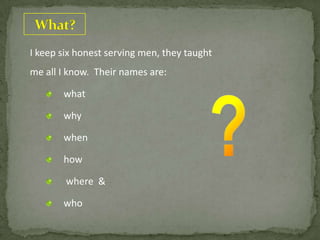 I keep six honest serving men, they taught
me all I know. Their names are:
what
why
when
how
where &
who
 