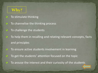 To stimulate thinking
To channelise the thinking process
To challenge the students
To help them in recalling and relating relevant concepts, facts
and principles
To ensure active students involvement in learning
To get the students’ attention focused on the topic
To arouse the interest and their curiosity of the students
 