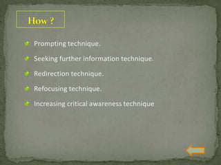 Prompting technique.
Seeking further information technique.
Redirection technique.
Refocusing technique.
Increasing critical awareness technique
 