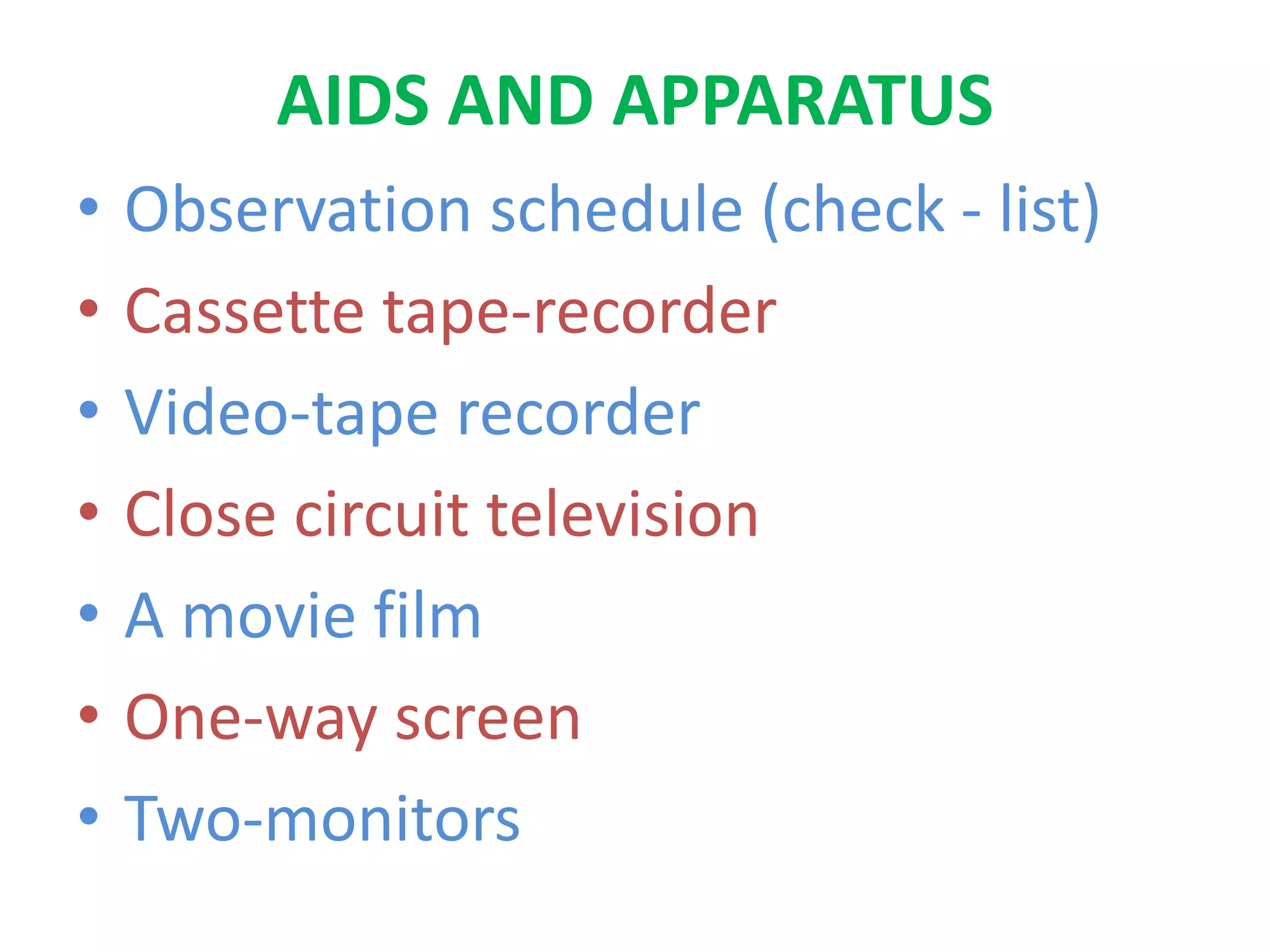 AIDS AND APPARATUS
• Observation schedule (check - list)
• Cassette tape-recorder
• Video-tape recorder
• Close circuit television
• A movie film
• One-way screen
• Two-monitors
 