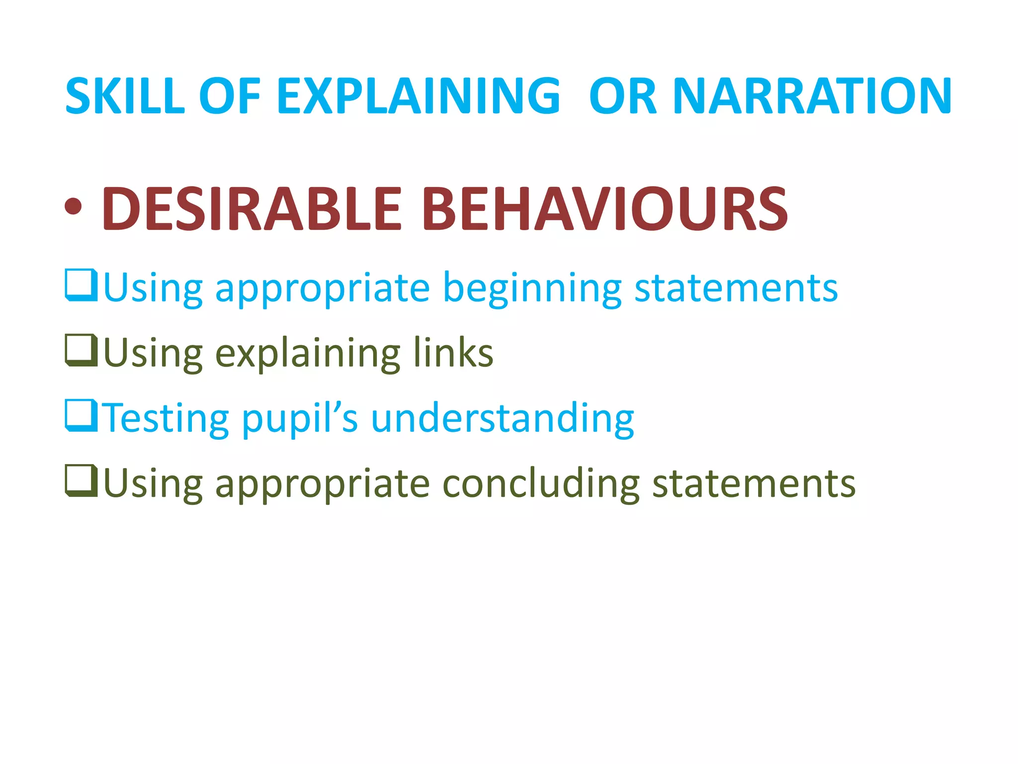SKILL OF EXPLAINING OR NARRATION
• DESIRABLE BEHAVIOURS
Using appropriate beginning statements
Using explaining links
Testing pupil’s understanding
Using appropriate concluding statements
 