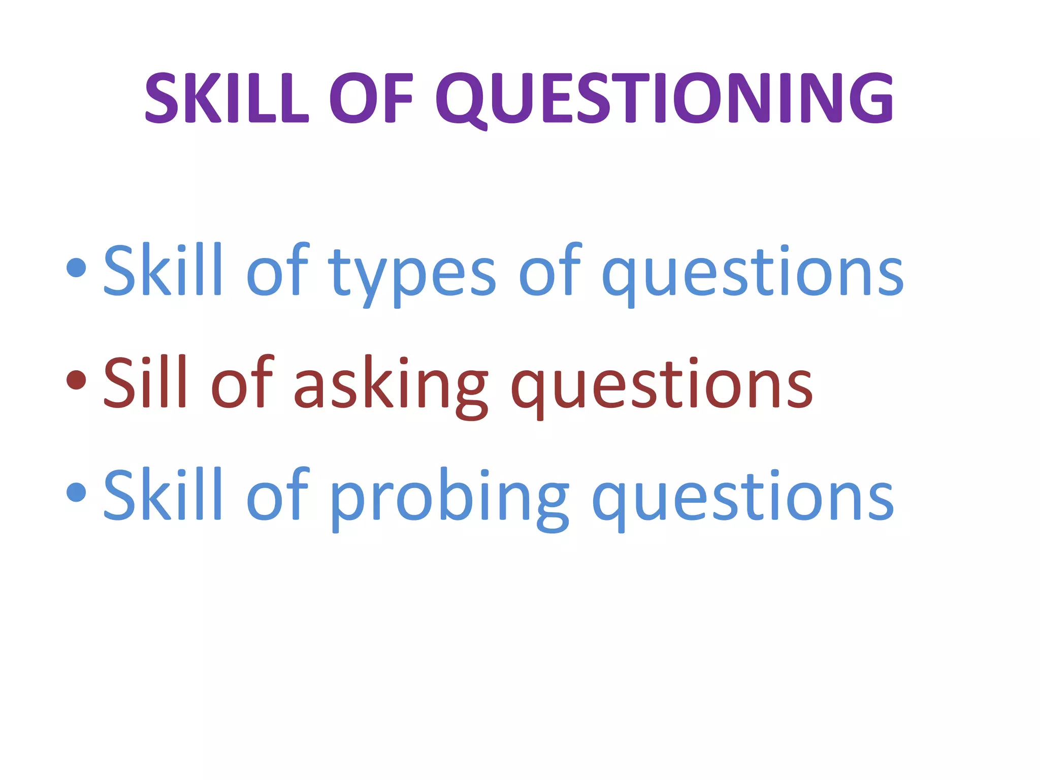 SKILL OF QUESTIONING
•Skill of types of questions
•Sill of asking questions
•Skill of probing questions
 