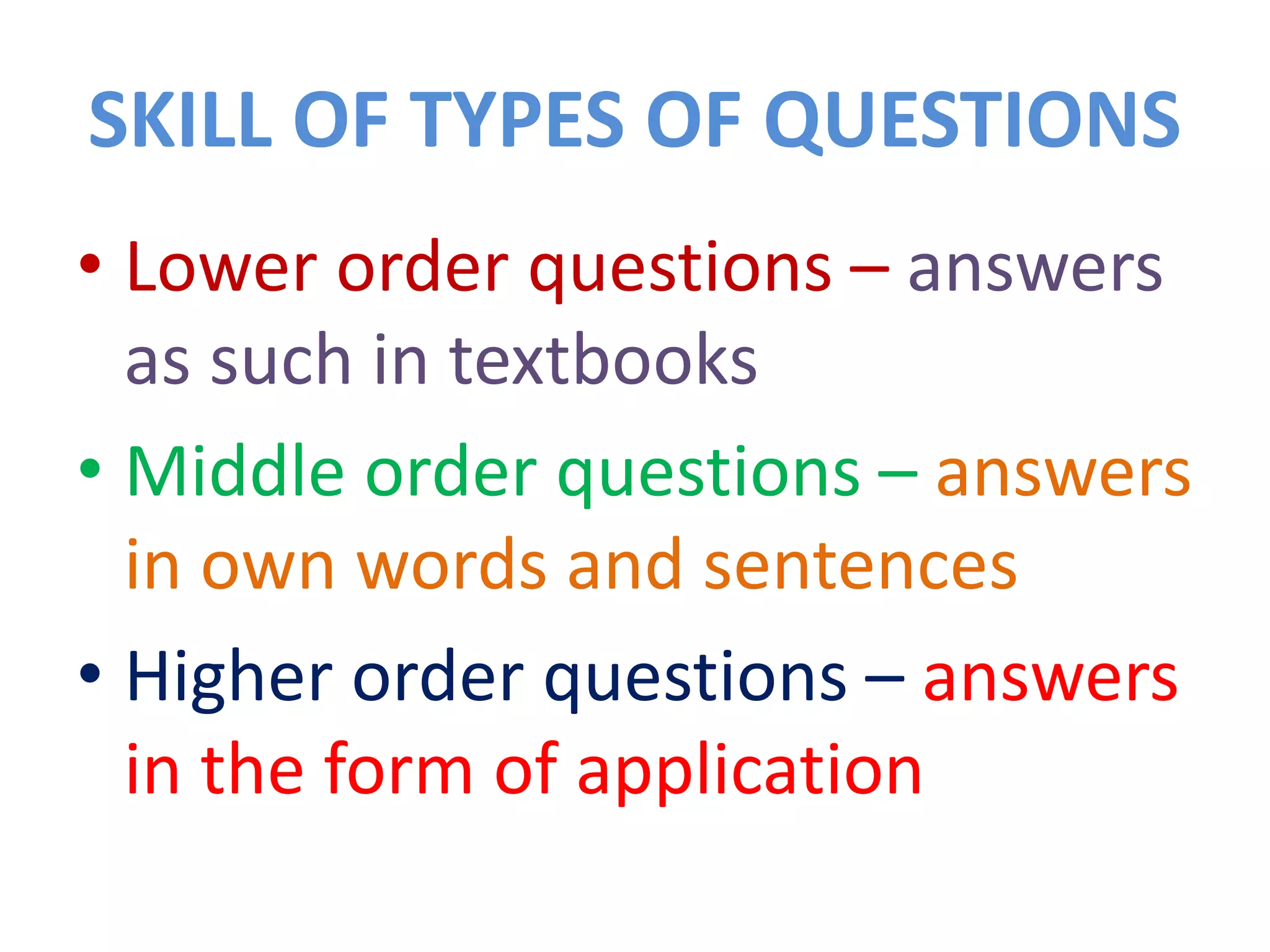 SKILL OF TYPES OF QUESTIONS
• Lower order questions – answers
as such in textbooks
• Middle order questions – answers
in own words and sentences
• Higher order questions – answers
in the form of application
 