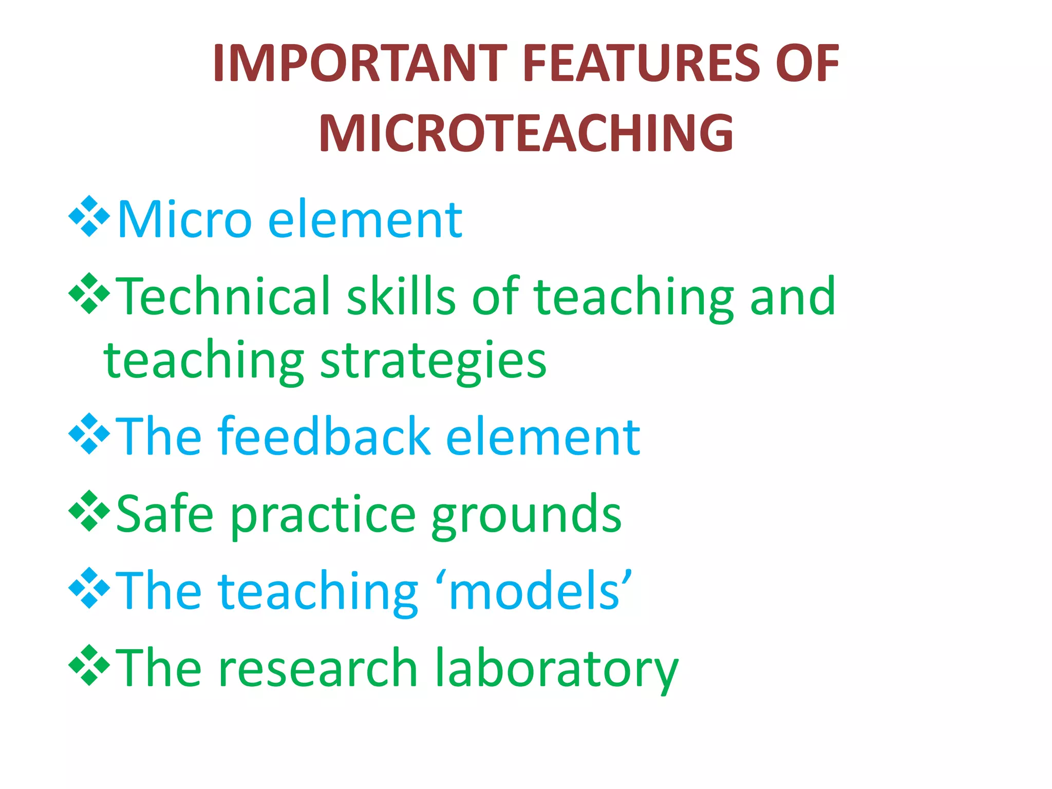 IMPORTANT FEATURES OF
MICROTEACHING
Micro element
Technical skills of teaching and
teaching strategies
The feedback element
Safe practice grounds
The teaching ‘models’
The research laboratory
 