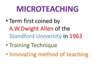 MICROTEACHING
• Term first coined by
A.W.Dwight Allen of the
Standford University in 1963
• Training Technique
• Innovating method of teaching
 