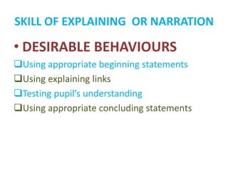 SKILL OF EXPLAINING OR NARRATION
• DESIRABLE BEHAVIOURS
Using appropriate beginning statements
Using explaining links
Testing pupil’s understanding
Using appropriate concluding statements
 