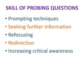 SKILL OF PROBING QUESTIONS
• Prompting techniques
• Seeking further information
• Refocusing
• Redirection
• Increasing critical awareness
 