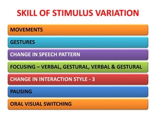 SKILL OF STIMULUS VARIATION
MOVEMENTS
GESTURES
CHANGE IN SPEECH PATTERN
FOCUSING – VERBAL, GESTURAL, VERBAL & GESTURAL
CHANGE IN INTERACTION STYLE - 3
PAUSING
ORAL VISUAL SWITCHING
 