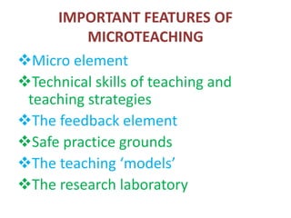 IMPORTANT FEATURES OF
MICROTEACHING
Micro element
Technical skills of teaching and
teaching strategies
The feedback element
Safe practice grounds
The teaching ‘models’
The research laboratory
 