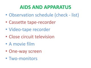 AIDS AND APPARATUS
• Observation schedule (check - list)
• Cassette tape-recorder
• Video-tape recorder
• Close circuit television
• A movie film
• One-way screen
• Two-monitors
 