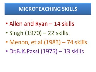 MICROTEACHING SKILLS
• Allen and Ryan – 14 skills
• Singh (1970) – 22 skills
• Menon, et al (1983) – 74 skills
• Dr.B.K.Passi (1975) – 13 skills
 