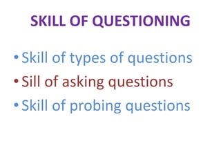SKILL OF QUESTIONING
•Skill of types of questions
•Sill of asking questions
•Skill of probing questions
 