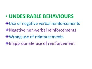 • UNDESIRABLE BEHAVIOURS
Use of negative verbal reinforcements
Negative non-verbal reinforcements
Wrong use of reinforcements
Inappropriate use of reinforcement
 