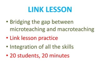 LINK LESSON
• Bridging the gap between
microteaching and macroteaching
• Link lesson practice
• Integration of all the skills
• 20 students, 20 minutes
 