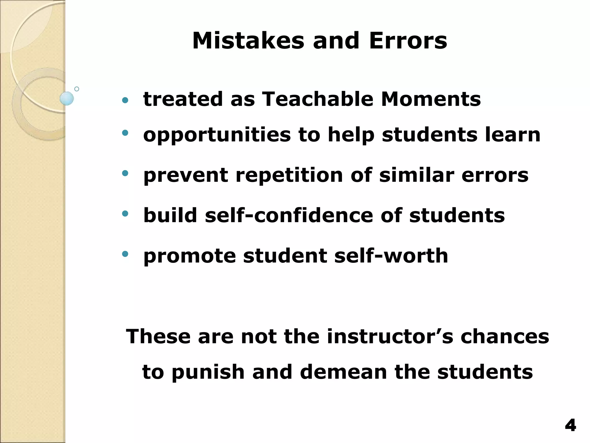 Mistakes and Errors
 treated as Teachable Moments
• opportunities to help students learn
• prevent repetition of similar errors
• build self-confidence of students
• promote student self-worth
These are not the instructor’s chances
to punish and demean the students
4
 
