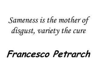 Sameness is the mother of
disgust, variety the cure

Francesco Petrarch

 