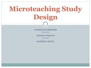 Microteaching Study
      Design
      CHARLENE BROOKS
            ********
       MANDY STRAUB
            ********
        KAISHAN KONG
 